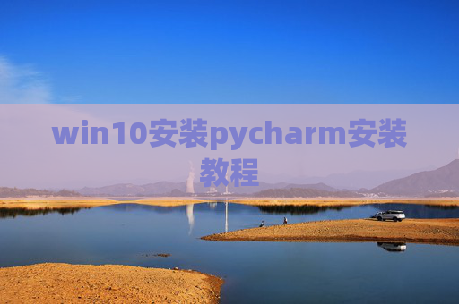 win10安装pycharm安装教程 win10安装pycharm安装教程